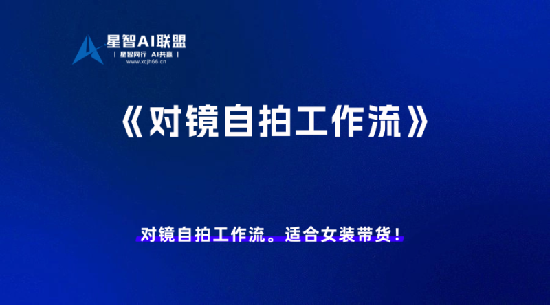 AI智能体中心-X001工作流:对镜自拍工作流。适合女装带货!-星智AI联盟-AI变现实战平台