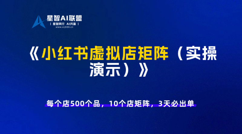 小红书虚拟店矩阵:每个店500个品,10个店矩阵,3天必出单(实操演示)-星智AI联盟-AI变现实战平台