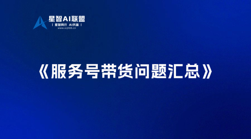 服务号带货问题汇总-星智AI联盟-AI变现实战平台